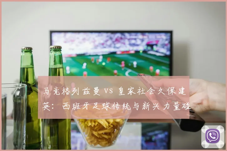 马竞格列兹曼 vs 皇家社会久保建英：西班牙足球传统与新兴力量碰撞