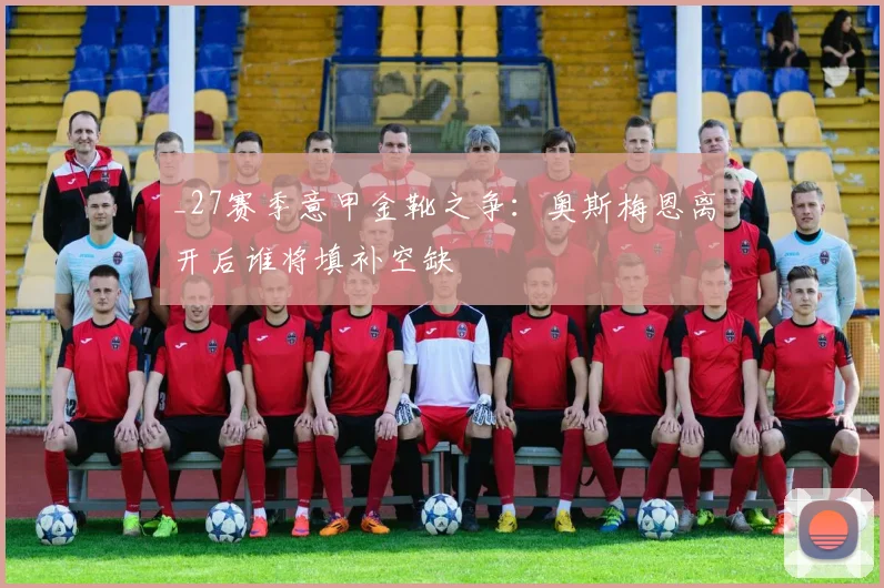 _27赛季意甲金靴之争：奥斯梅恩离开后谁将填补空缺
