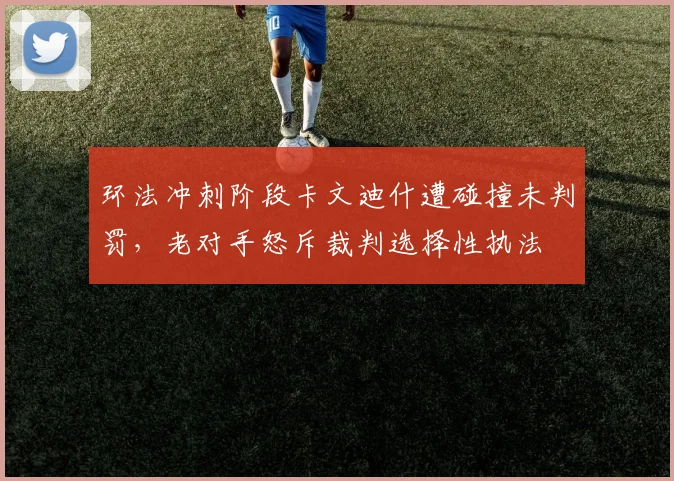环法冲刺阶段卡文迪什遭碰撞未判罚，老对手怒斥裁判选择性执法