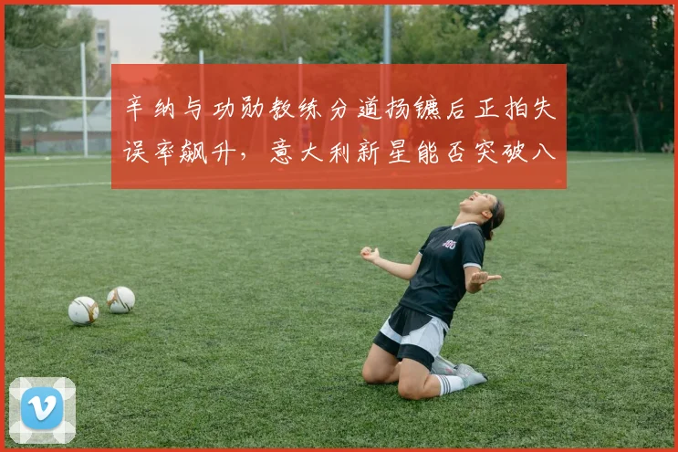 辛纳与功勋教练分道扬镳后正拍失误率飙升，意大利新星能否突破八强魔咒？
