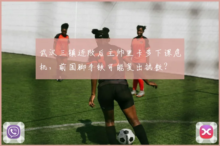武汉三镇连败后主帅里卡多下课危机，前国脚李铁可能复出执教？
