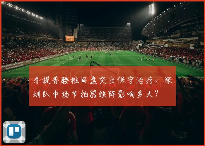 李提香腰椎间盘突出保守治疗，深圳队中场节拍器缺阵影响多大？