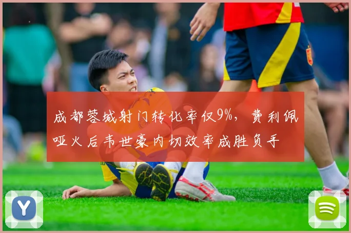 成都蓉城射门转化率仅9%，费利佩哑火后韦世豪内切效率成胜负手
