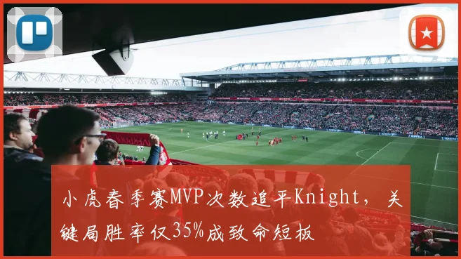小虎春季赛MVP次数追平Knight，关键局胜率仅35%成致命短板